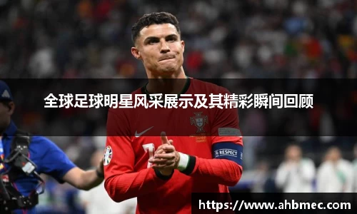全球足球明星风采展示及其精彩瞬间回顾